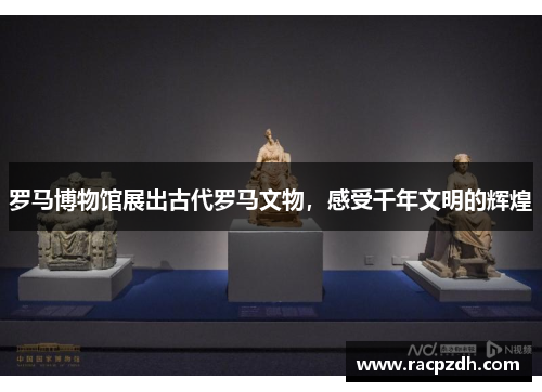 罗马博物馆展出古代罗马文物，感受千年文明的辉煌